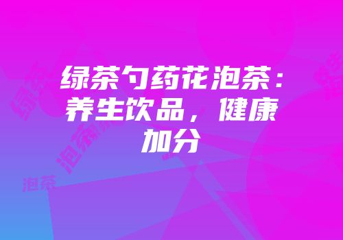 绿茶勺药花泡茶：养生饮品，健康加分