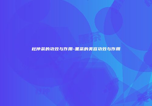 杜仲茶的功效与作用-黑茶的美容功效与作用
