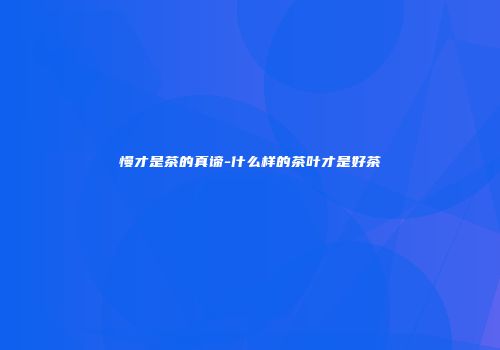 慢才是茶的真谛-什么样的茶叶才是好茶
