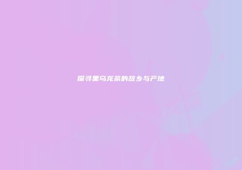 探寻黑乌龙茶的故乡与产地
