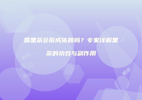 喝黑茶会形成依赖吗？专家详解黑茶的功效与副作用