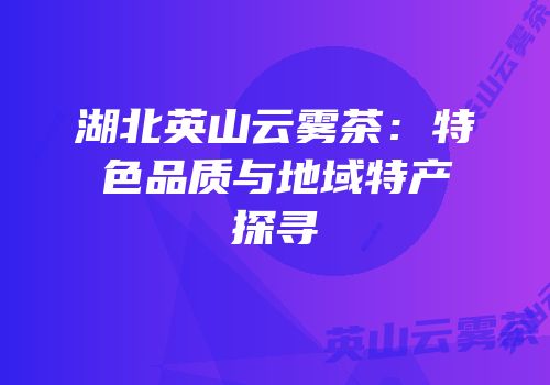 湖北英山云雾茶：特色品质与地域特产探寻
