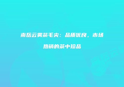南岳云雾茶毛尖：品质优良，市场热销的茶中珍品