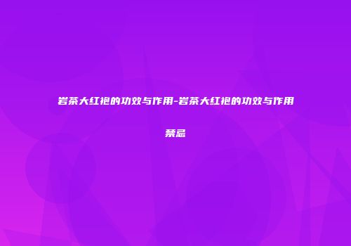 岩茶大红袍的功效与作用-岩茶大红袍的功效与作用禁忌