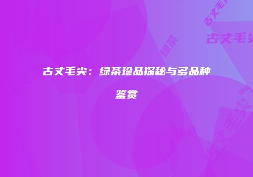 古丈毛尖：绿茶珍品探秘与多品种鉴赏
