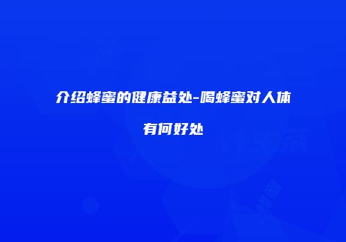介绍蜂蜜的健康益处-喝蜂蜜对人体有何好处