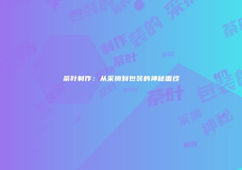 茶叶制作：从采摘到包装的神秘面纱