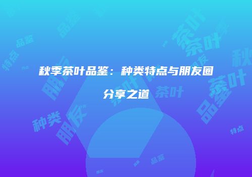 秋季茶叶品鉴：种类特点与朋友圈分享之道