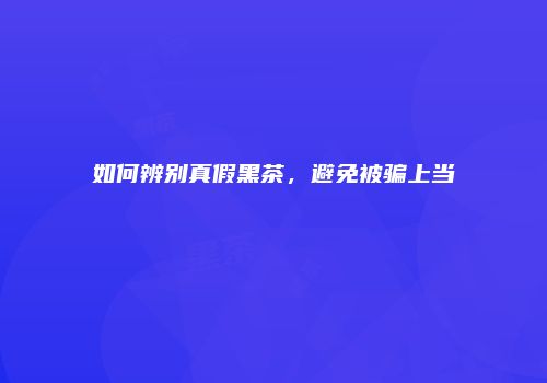 如何辨别真假黑茶，避免被骗上当