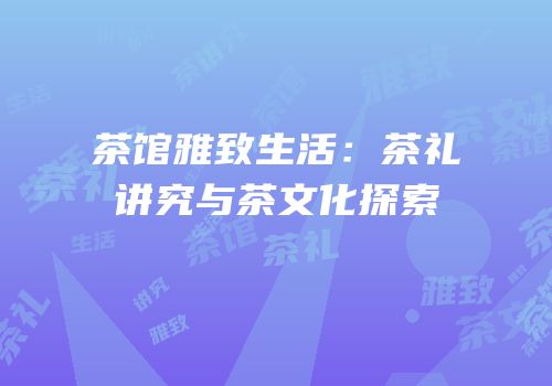 茶馆雅致生活：茶礼讲究与茶文化探索