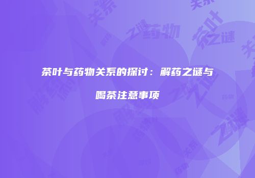 茶叶与药物关系的探讨：解药之谜与喝茶注意事项
