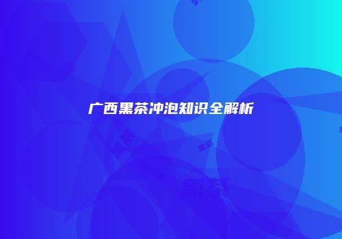 广西黑茶冲泡知识全解析