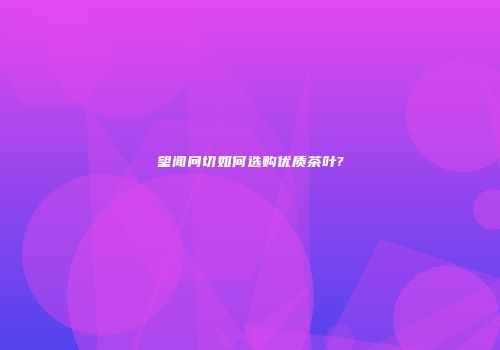 望闻问切如何选购优质茶叶?