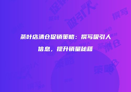 茶叶店清仓促销策略：撰写吸引人信息，提升销量秘籍
