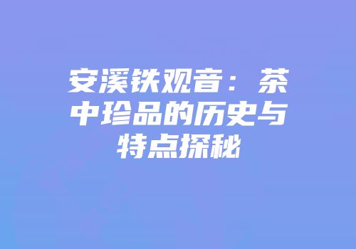 安溪铁观音：茶中珍品的历史与特点探秘