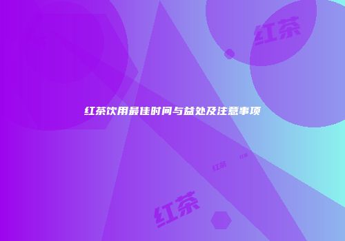 红茶饮用最佳时间与益处及注意事项