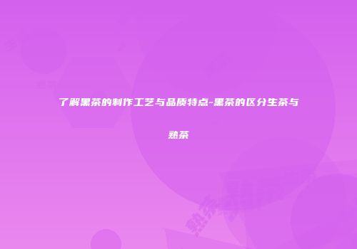 了解黑茶的制作工艺与品质特点-黑茶的区分生茶与熟茶