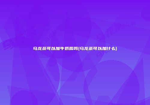 乌龙茶可以加牛奶喝吗(乌龙茶可以加什么)