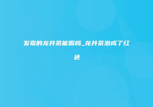 发霉的龙井茶能喝吗_龙井茶泡成了红色