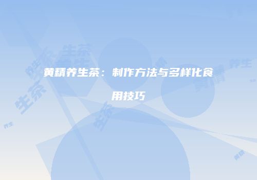 黄精养生茶：制作方法与多样化食用技巧