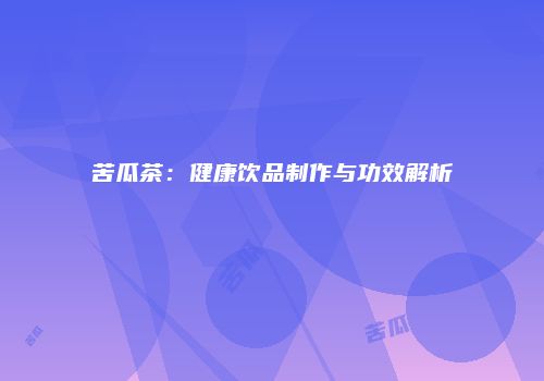 苦瓜茶：健康饮品制作与功效解析