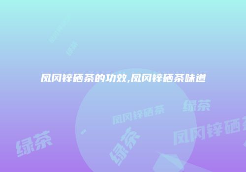 凤冈锌硒茶的功效,凤冈锌硒茶味道