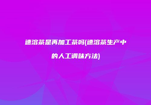 速溶茶是再加工茶吗(速溶茶生产中的人工调味方法)