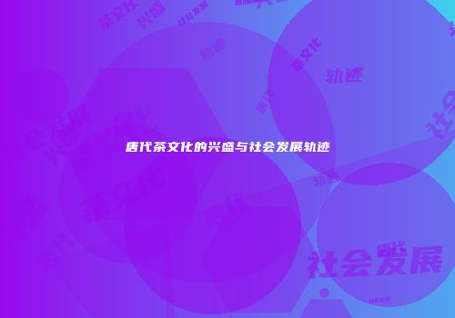 唐代茶文化的兴盛与社会发展轨迹