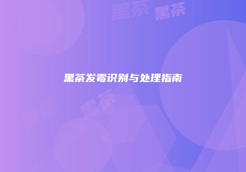 黑茶发霉识别与处理指南