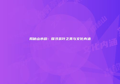 揭秘山水韵：探寻茶叶之美与文化内涵