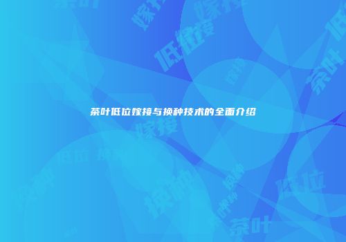 茶叶低位嫁接与换种技术的全面介绍