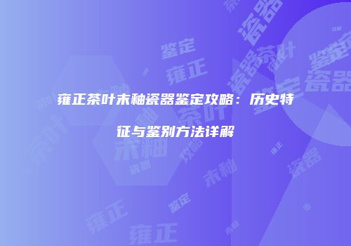 雍正茶叶末釉瓷器鉴定攻略：历史特征与鉴别方法详解