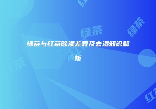 绿茶与红茶除湿差异及去湿知识解析