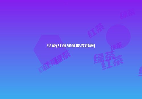红茶(红茶绿茶能混合吗)
