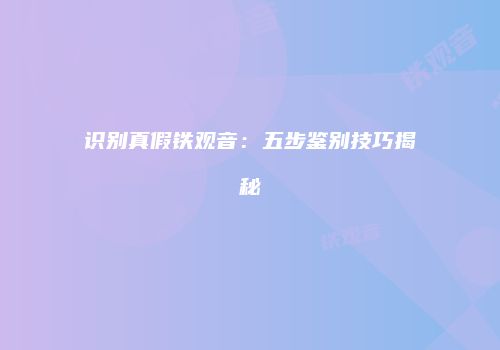 识别真假铁观音：五步鉴别技巧揭秘