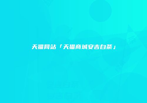 天猫网站「天猫商城安吉白茶」