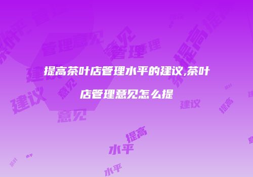 提高茶叶店管理水平的建议,茶叶店管理意见怎么提