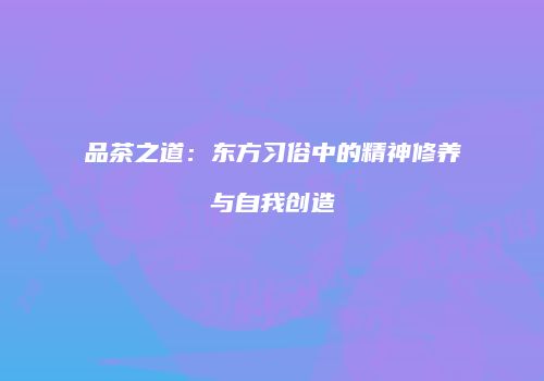 品茶之道：东方习俗中的精神修养与自我创造