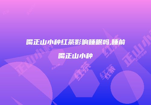 喝正山小种红茶影响睡眠吗,睡前喝正山小种