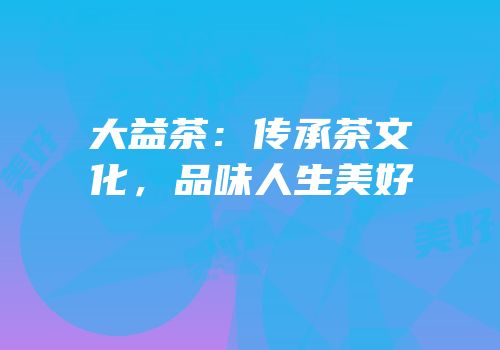 大益茶：传承茶文化，品味人生美好