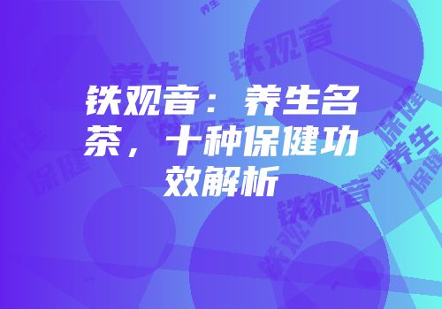 铁观音：养生名茶，十种保健功效解析