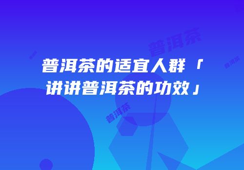 普洱茶的适宜人群「讲讲普洱茶的功效」