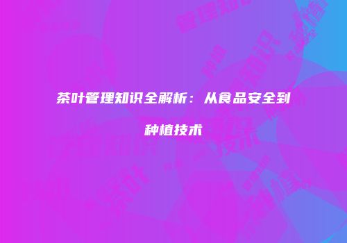 茶叶管理知识全解析：从食品安全到种植技术