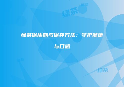 绿茶保质期与保存方法：守护健康与口感