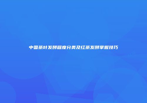 中国茶叶发酵程度分类及红茶发酵掌握技巧
