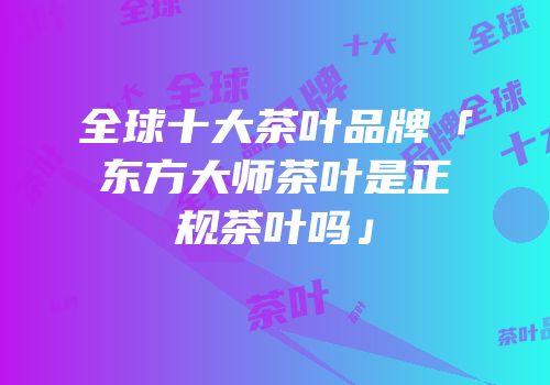 全球十大茶叶品牌「东方大师茶叶是正规茶叶吗」