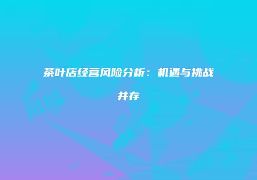 茶叶店经营风险分析：机遇与挑战并存