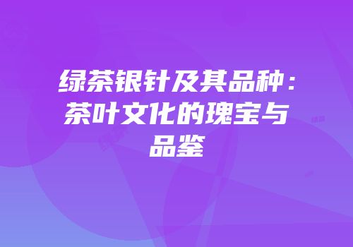 绿茶银针及其品种：茶叶文化的瑰宝与品鉴