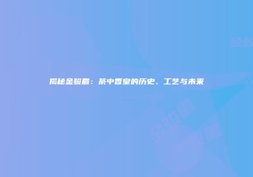 揭秘金骏眉：茶中香皇的历史、工艺与未来