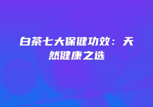 白茶七大保健功效：天然健康之选